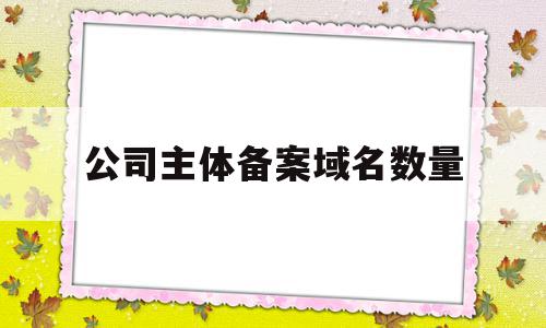 公司主体备案域名数量(域名认证信息与备案主体信息不一致),公司主体备案域名数量(域名认证信息与备案主体信息不一致),公司主体备案域名数量,信息,网站建设,第1张