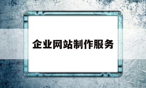 企业网站制作服务(企业网站建设 制作)