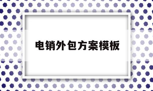 电销外包方案模板(电销外包方案模板下载)