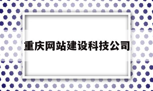 重庆网站建设科技公司的简单介绍,重庆网站建设科技公司的简单介绍,重庆网站建设科技公司,文章,营销,科技,第1张