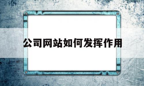 公司网站如何发挥作用的简单介绍