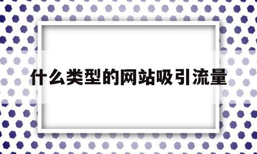 什么类型的网站吸引流量(什么类型的网站吸引流量多),什么类型的网站吸引流量(什么类型的网站吸引流量多),什么类型的网站吸引流量,信息,文章,百度,第1张