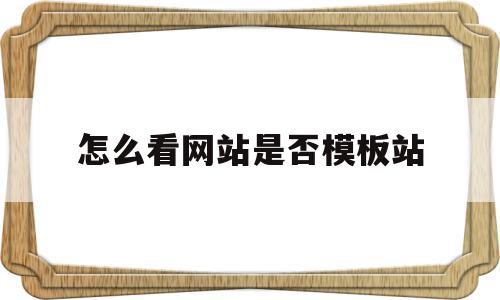 怎么看网站是否模板站(怎么看网站是静态还是动态)