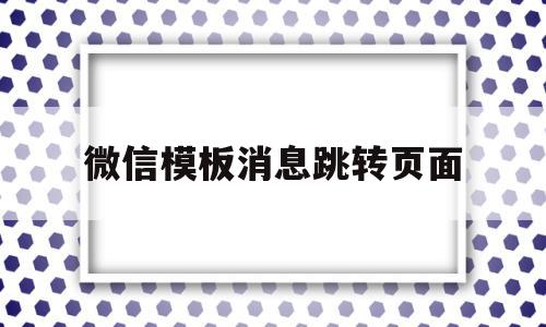 微信模板消息跳转页面(微信模板消息跳转页面怎么弄)