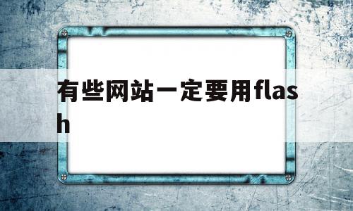 有些网站一定要用flash(为什么有些网站还用flash)