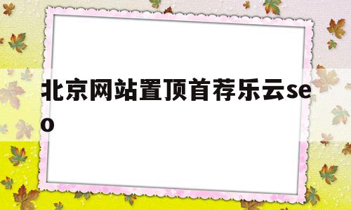 北京网站置顶首荐乐云seo的简单介绍