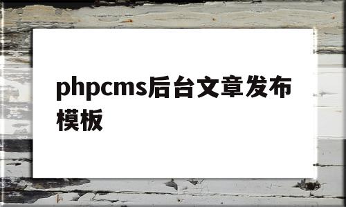 关于phpcms后台文章发布模板的信息