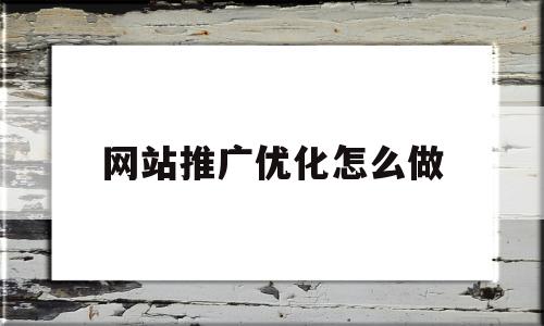 网站推广优化怎么做(网站的优化和推广方案)