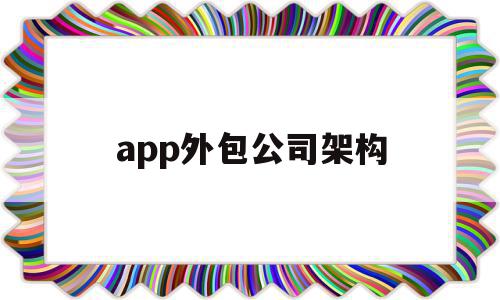 app外包公司架构(app外包公司 负责产品上线吗)