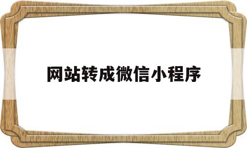 网站转成微信小程序(网站转微信小程序源码)