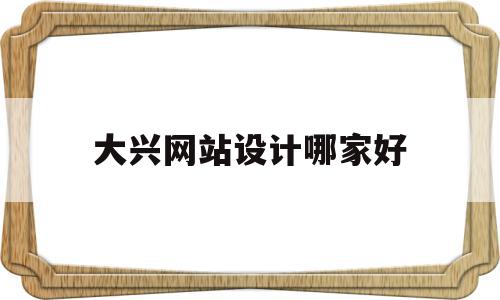 大兴网站设计哪家好(北京网站设计开发公司)