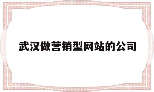 武汉做营销型网站的公司(武汉做营销型网站的公司有哪些)