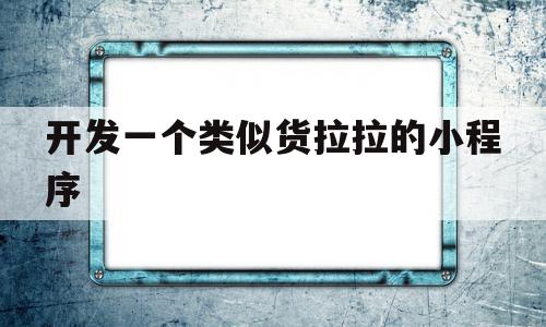 开发一个类似货拉拉的小程序(做一个类似货拉拉的app需要多少钱)