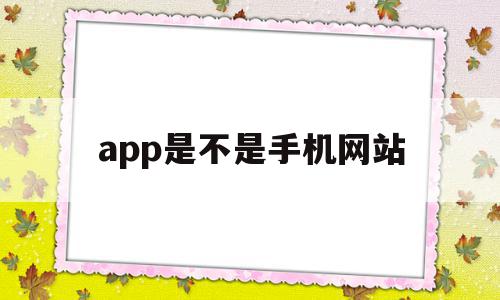 app是不是手机网站(app和手机网站的区别)