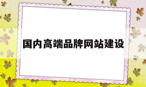 国内高端品牌网站建设(国内高端汽车品牌排行榜)