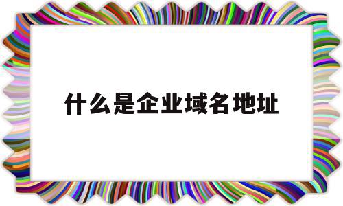 什么是企业域名地址(企业网络的域名是该企业的什么),什么是企业域名地址(企业网络的域名是该企业的什么),什么是企业域名地址,信息,企业网站,的网址,第1张