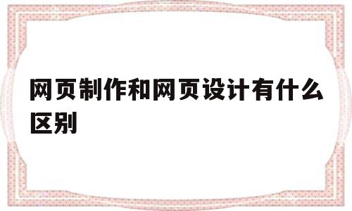 关于网页制作和网页设计有什么区别的信息