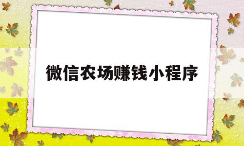 微信农场赚钱小程序(微信农场赚里面游戏是什么)