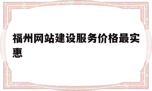 福州网站建设服务价格最实惠(麻烦各位童鞋,谁能赐教,福州网站建设企业哪家好?)