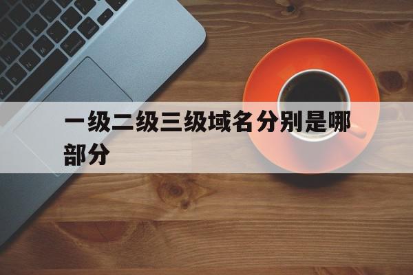 包含一级二级三级域名分别是哪部分的词条,包含一级二级三级域名分别是哪部分的词条,一级二级三级域名分别是哪部分,二级域名,域名申请,第1张