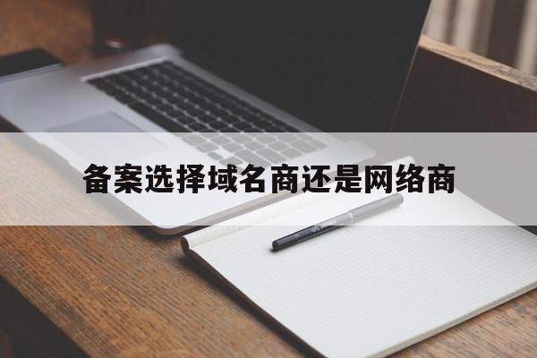 关于备案选择域名商还是网络商的信息