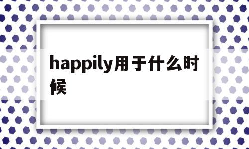 happily用于什么时候(什么时候用happy和happily)