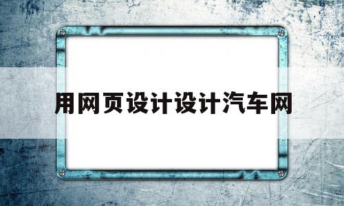 用网页设计设计汽车网(网页设计如何设计导航栏),用网页设计设计汽车网(网页设计如何设计导航栏),用网页设计设计汽车网,信息,视频,百度,第1张