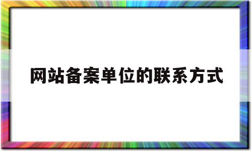 网站备案单位的联系方式(网站备案单位的联系方式怎么填)