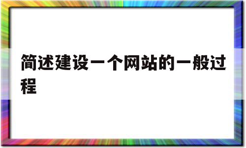 简述建设一个网站的一般过程(简述建设一个网站的一般过程包括)