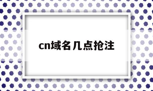 cn域名几点抢注(域名抢注godaddy)