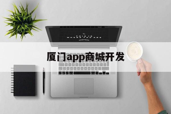 厦门app商城开发(厦门app商城开发公司)