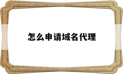 怎么申请域名代理(公司申请域名怎么申请),怎么申请域名代理(公司申请域名怎么申请),怎么申请域名代理,百度,账号,浏览器,第1张