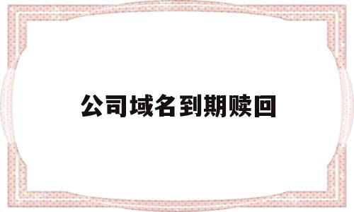 公司域名到期赎回(域名到期赎回怎么那么贵)