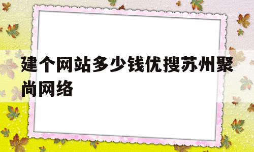 建个网站多少钱优搜苏州聚尚网络的简单介绍