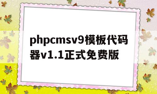 包含phpcmsv9模板代码器v1.1正式免费版的词条