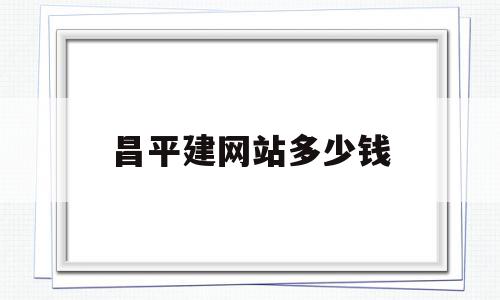 昌平建网站多少钱(提供网站建设多少钱)