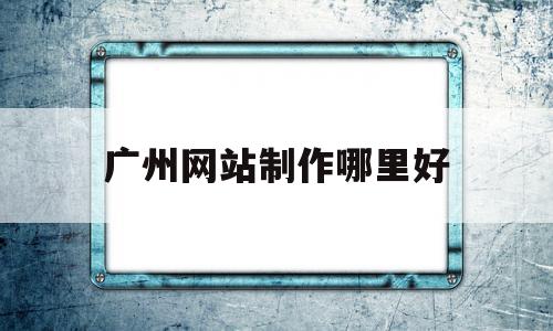 广州网站制作哪里好(广州网站制作哪家比较好),广州网站制作哪里好(广州网站制作哪家比较好),广州网站制作哪里好,百度,营销,科技,第1张