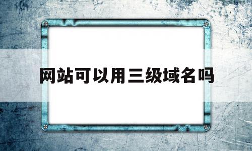 网站可以用三级域名吗(三级域名使用需要解析吗)