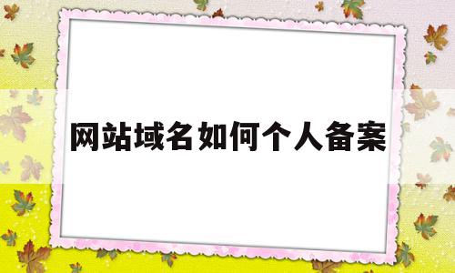 网站域名如何个人备案(个人域名备案需要哪些资料),网站域名如何个人备案(个人域名备案需要哪些资料),网站域名如何个人备案,信息,百度,APP,第1张