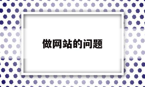 做网站的问题(做网站的问题怎么解决),做网站的问题(做网站的问题怎么解决),做网站的问题,信息,百度,源码,第1张