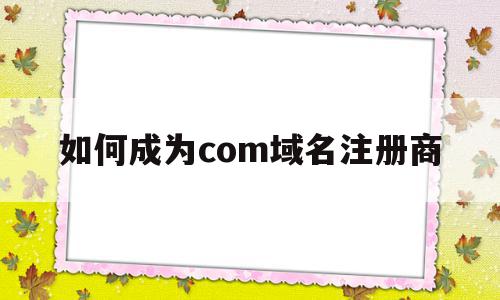 如何成为com域名注册商(怎么申请com域名注册接口),如何成为com域名注册商(怎么申请com域名注册接口),如何成为com域名注册商,信息,免费,虚拟主机,第1张