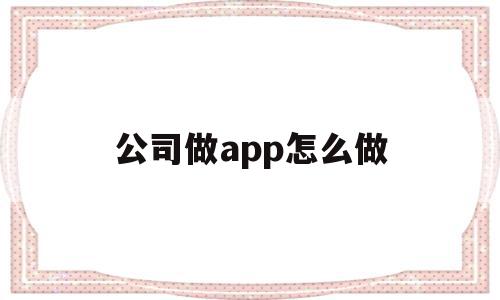 公司做app怎么做(怎么做app推广和宣传)