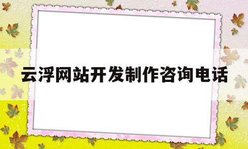 包含云浮网站开发制作咨询电话的词条