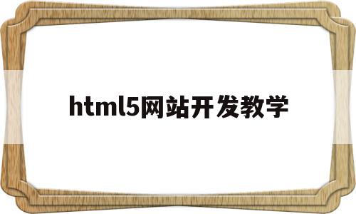 html5网站开发教学(HTML5在网站开发上有哪些优势)