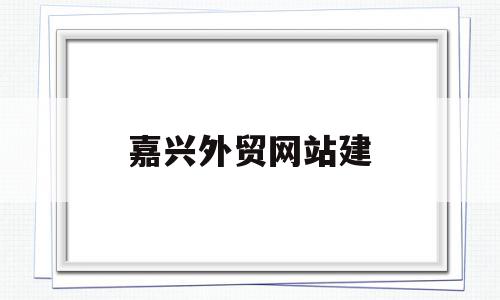 嘉兴外贸网站建(嘉兴外贸公司实力排名)