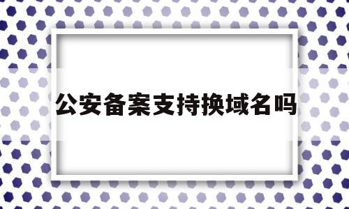 公安备案支持换域名吗(小程序域名需要公安备案吗)