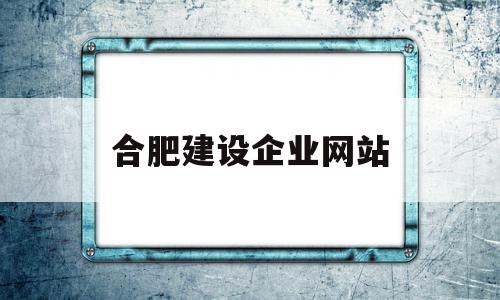 合肥建设企业网站(合肥建设企业网站官网),合肥建设企业网站(合肥建设企业网站官网),合肥建设企业网站,信息,百度,微信,第1张