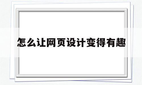 怎么让网页设计变得有趣的简单介绍,怎么让网页设计变得有趣的简单介绍,怎么让网页设计变得有趣,信息,浏览器,企业网站,第1张