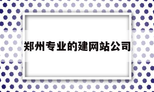 郑州专业的建网站公司(郑州专门做网站建设的公司),郑州专业的建网站公司(郑州专门做网站建设的公司),郑州专业的建网站公司,信息,百度,微信,第1张