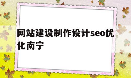 包含网站建设制作设计seo优化南宁的词条